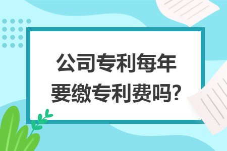 公司专利每年要缴专利费吗?