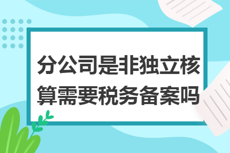 分公司是非独立核算需要税务备案吗