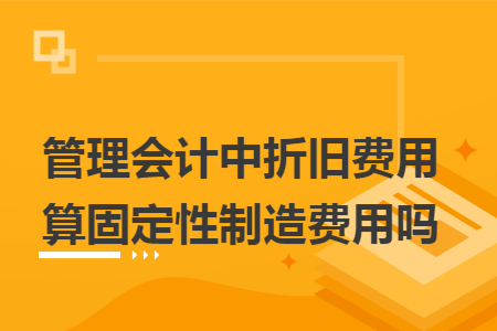 管理会计中折旧费用算固定性制造费用吗