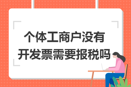 67個體工商戶沒有開發票需要報稅嗎