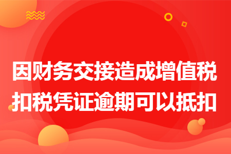 因财务交接造成增值税扣税凭证逾期可以抵扣