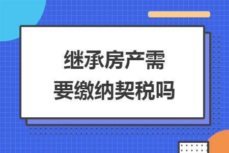 继承房产需要缴纳契税吗