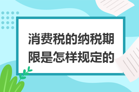 消费税的纳税期限是怎样规定的