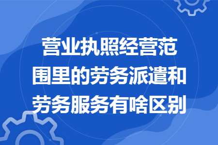 67營業執照經營範圍裡的勞務派遣和勞務服務有啥區別