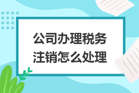 公司办理税务注销怎么处理