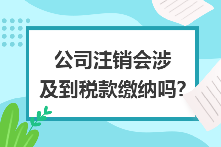 公司注销会涉及到税款缴纳吗?