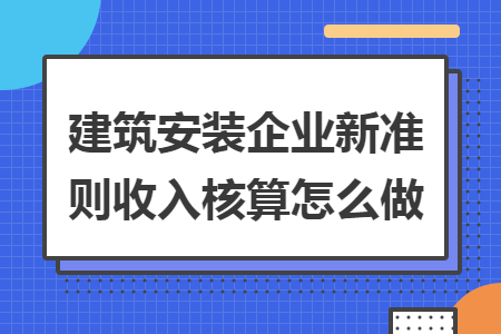 建筑安装企业新准则收入核算怎么做