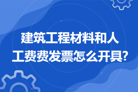 建筑工程材料和人工费费发票怎么开具?