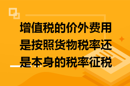 增值税的价外费用是按照货物税率还是本身的税率征税