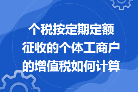 67個稅按定期定額徵收的個體工商戶的增值稅如何計算