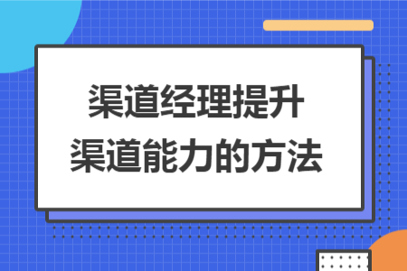 渠道经理提升渠道能力的方法