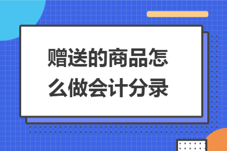 赠送的商品怎么做会计分录