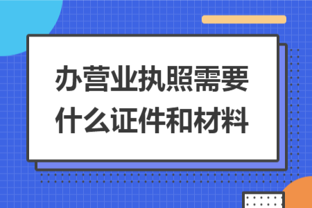 办营业执照需要什么证件和材料