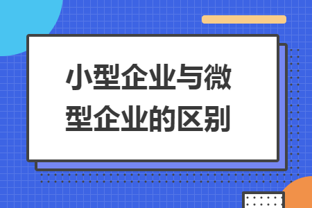 小型企业与微型企业的区别