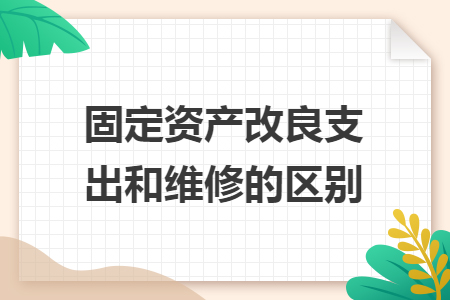 固定资产改良支出和维修的区别