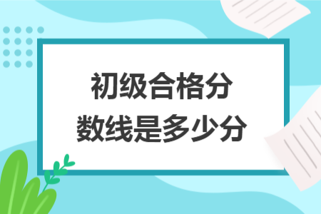 初级合格分数线是多少分