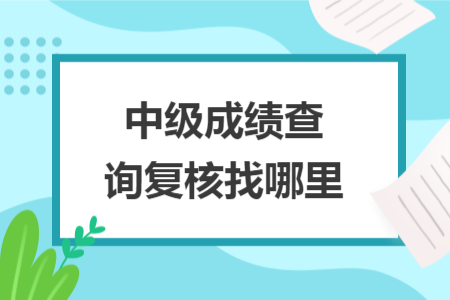 中级成绩查询复核找哪里