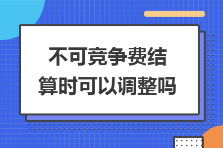 不可竞争费结算时可以调整吗