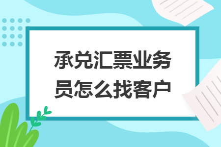 承兑汇票业务员怎么找客户