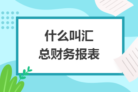 什么叫汇总财务报表