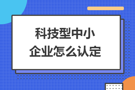 科技型中小企业怎么认定