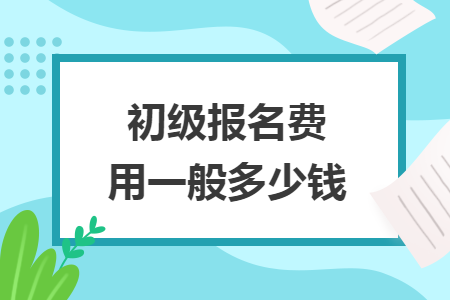 初级报名费用一般多少钱