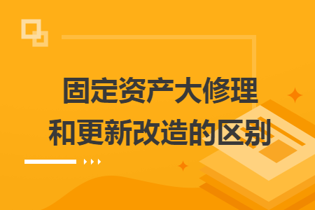 固定资产大修理和更新改造的区别