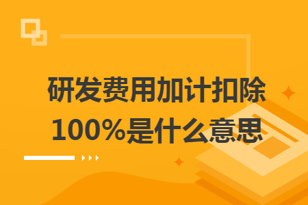 研发费用加计扣除100%是什么意思