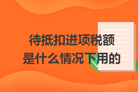 待抵扣进项税额是什么情况下用的