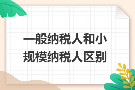 一般纳税人和小规模纳税人区别