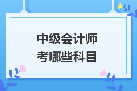 中级会计师考哪些科目