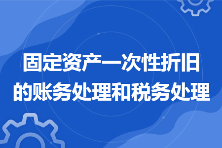 固定资产一次性折旧的账务处理和税务处理