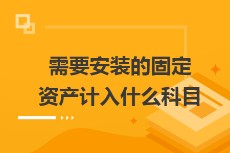 需要安装的固定资产计入什么科目