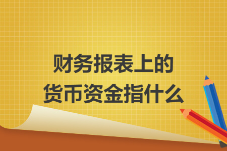 财务报表上的货币资金指什么