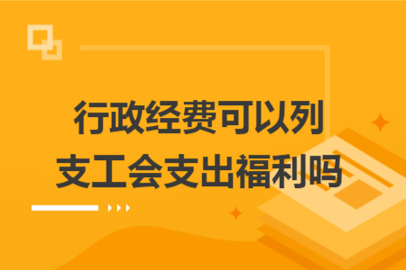 行政经费可以列支工会支出福利吗