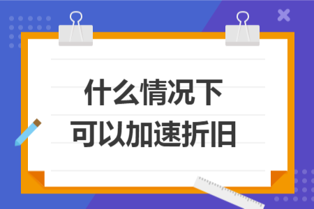 什么情况下可以加速折旧