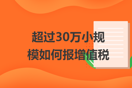 超过30万小规模如何报增值税