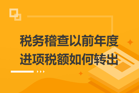 税务稽查以前年度进项税额如何转出