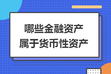 哪些金融資產(chǎn)屬于貨幣性資產(chǎn)