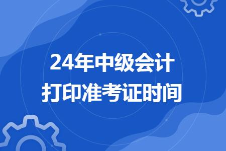 24年中级会计打印准考证时间