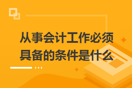 从事会计工作必须具备的条件是什么