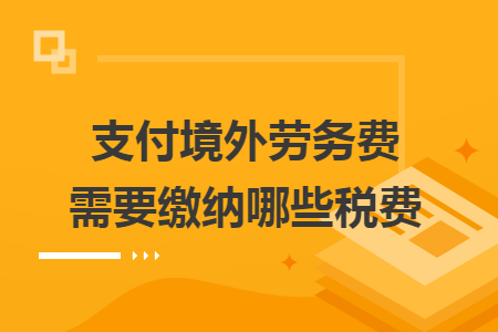 支付境外劳务费需要缴纳哪些税费