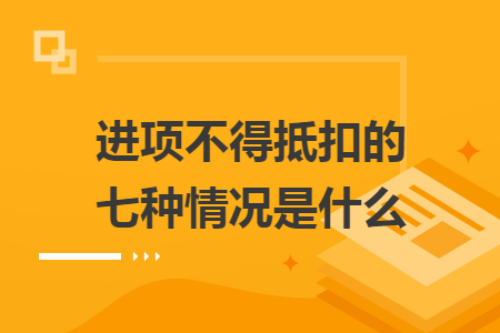 进项不得抵扣的七种情况是什么