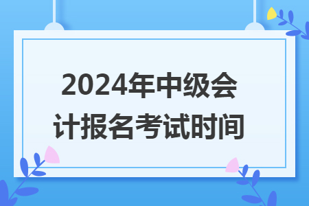 2024年中级会计报名考试时间