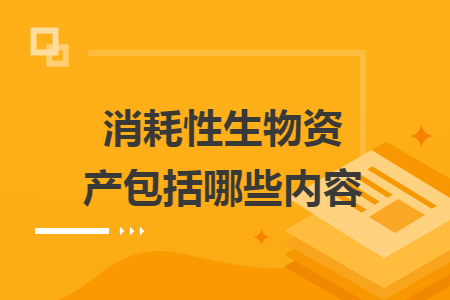 消耗性生物资产包括哪些内容