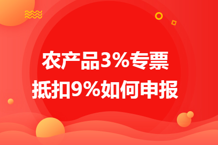 农产品3%专票抵扣9%如何申报