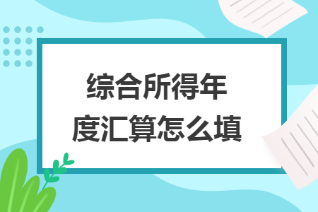 综合所得年度汇算怎么填