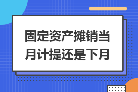 固定资产摊销当月计提还是下月