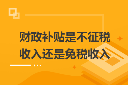 财政补贴是不征税收入还是免税收入