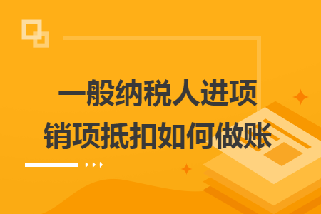 一般纳税人进项销项抵扣如何做账